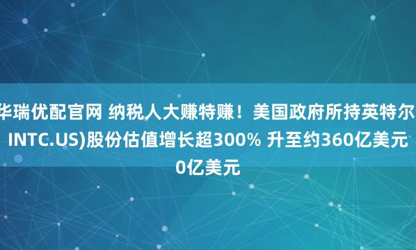 华瑞优配官网 纳税人大赚特赚！美国政府所持英特尔(INTC.US)股份估值增长超300% 升至约360亿美元