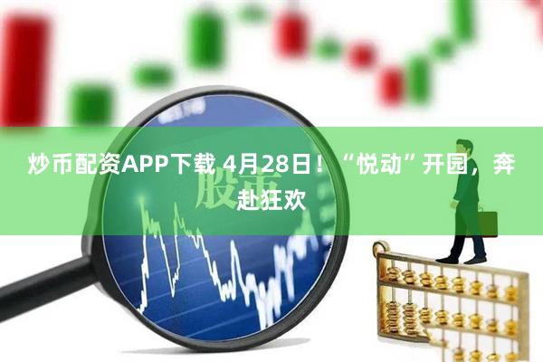 炒币配资APP下载 4月28日！“悦动”开园，奔赴狂欢