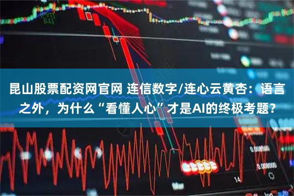 昆山股票配资网官网 连信数字/连心云黄杏：语言之外，为什么“看懂人心”才是AI的终极考题？