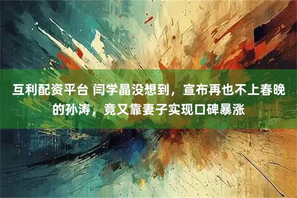 互利配资平台 闫学晶没想到，宣布再也不上春晚的孙涛，竟又靠妻子实现口碑暴涨