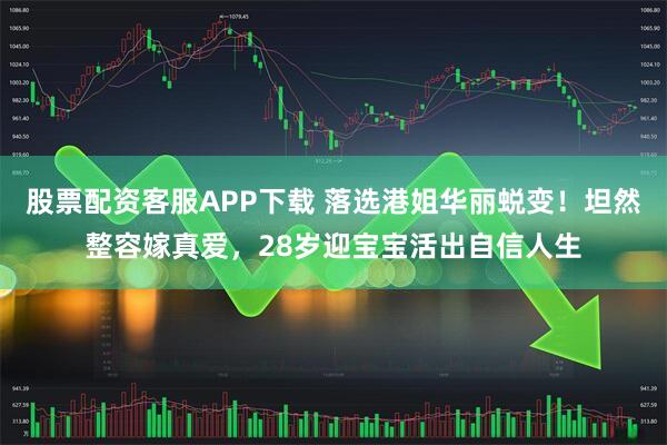 股票配资客服APP下载 落选港姐华丽蜕变！坦然整容嫁真爱，28岁迎宝宝活出自信人生
