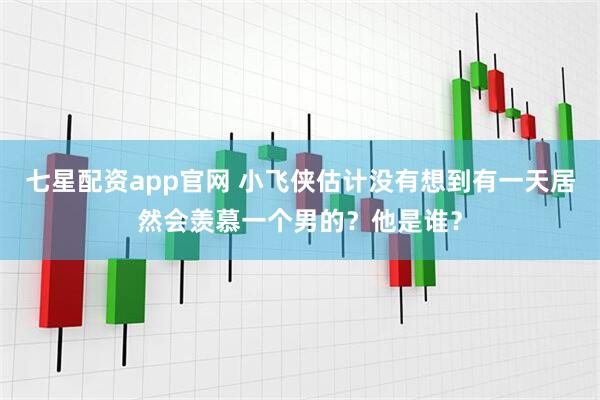 七星配资app官网 小飞侠估计没有想到有一天居然会羡慕一个男的？他是谁？