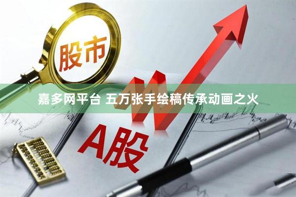 嘉多网平台 五万张手绘稿传承动画之火