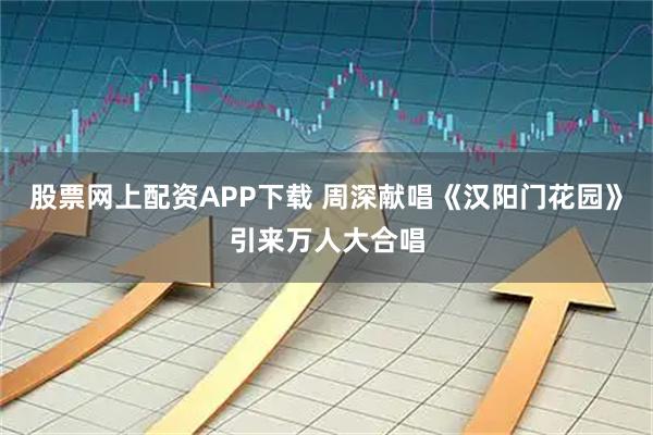 股票网上配资APP下载 周深献唱《汉阳门花园》引来万人大合唱