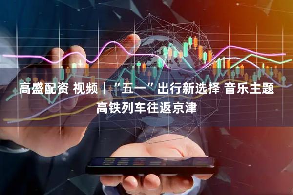 高盛配资 视频丨“五一”出行新选择 音乐主题高铁列车往返京津