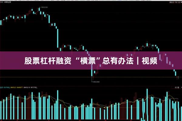 股票杠杆融资 “横漂”总有办法｜视频