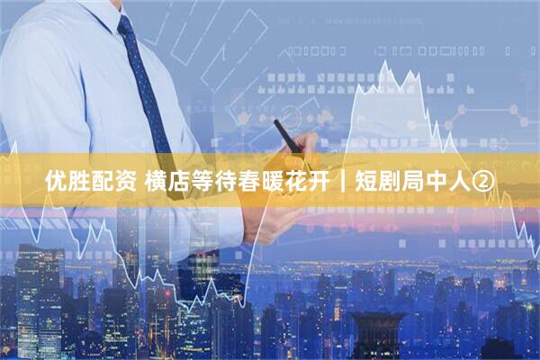 优胜配资 横店等待春暖花开｜短剧局中人②
