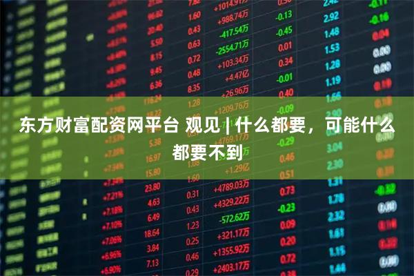 东方财富配资网平台 观见 | 什么都要，可能什么都要不到