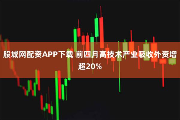 股城网配资APP下载 前四月高技术产业吸收外资增超20%