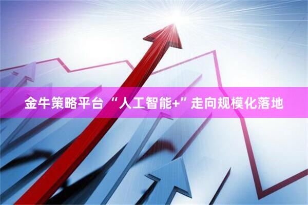 金牛策略平台 “人工智能+”走向规模化落地