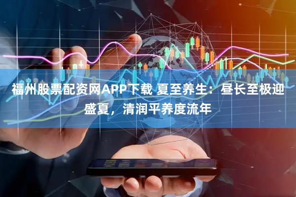 福州股票配资网APP下载 夏至养生:昼长至极迎盛夏,清润平养度流年