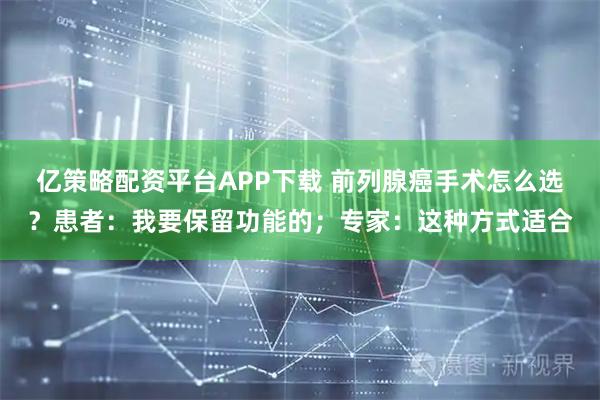 亿策略配资平台APP下载 前列腺癌手术怎么选？患者：我要保留功能的；专家：这种方式适合