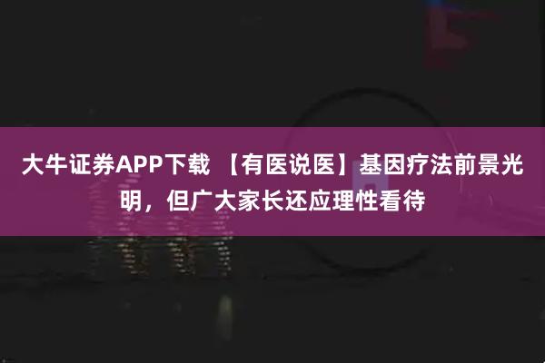 大牛证券APP下载 【有医说医】基因疗法前景光明，但广大家长还应理性看待