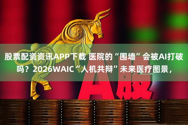 股票配资资讯APP下载 医院的“围墙”会被AI打破吗?2026WAIC“人机共辩”未来医疗图景,