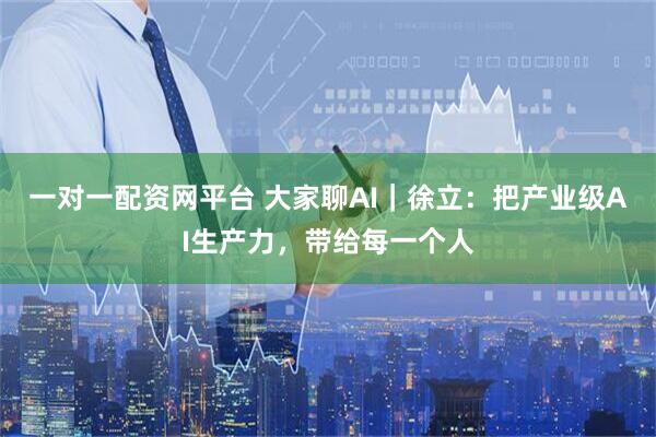 一对一配资网平台 大家聊AI|徐立:把产业级AI生产力,带给每一个人