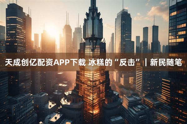 天成创亿配资APP下载 冰糕的“反击”|新民随笔