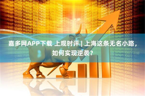 嘉多网APP下载 上观时评 | 上海这条无名小路，如何实现逆袭？