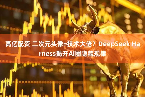 高亿配资 二次元头像=技术大佬？DeepSeek Harness揭开AI圈隐藏规律