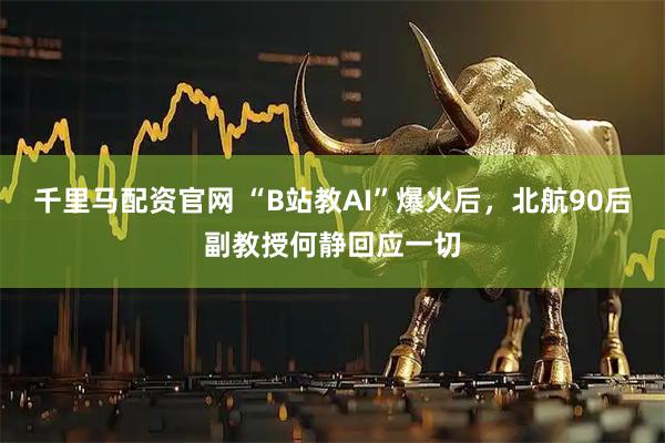 千里马配资官网 “B站教AI”爆火后，北航90后副教授何静回应一切