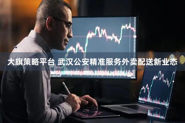 大旗策略平台 武汉公安精准服务外卖配送新业态