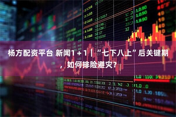 杨方配资平台 新闻1＋1｜“七下八上”后关键期，如何排险避灾？