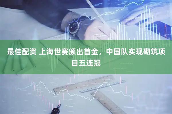 最佳配资 上海世赛颁出首金，中国队实现砌筑项目五连冠