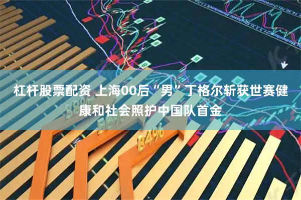 杠杆股票配资 上海00后“男”丁格尔斩获世赛健康和社会照护中国队首金